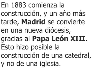 En 1883 comienza la construcción, y un año más tarde, Madrid se convierte en una nueva diócesis, gracias al Papa León XIII...