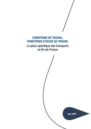 CONDITIONS DE TRAVAIL,
CONDITIONS D’ACCES AU TRAVAIL
La place spécifique des transports
         en Île-de-France




                                 Juin 2007
 