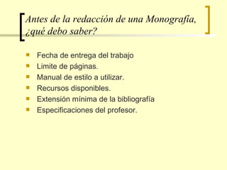 Antes de la redacción de una Monografía, ¿qué debo saber? Fecha de entrega del trabajo Limite de páginas. Manual de estilo a utilizar. Recursos disponibles. Extensión mínima de la bibliografía Especificaciones del profesor.  
