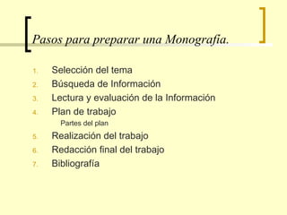 Pasos para preparar una Monografía. Selección del tema Búsqueda de Información  Lectura y evaluación de la Información  Plan de trabajo Partes del plan Realización del trabajo Redacción final del trabajo Bibliografía  