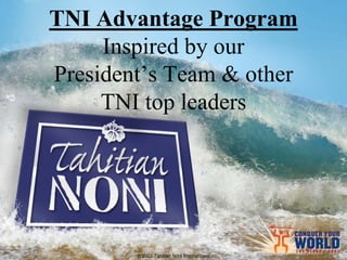 TNI Advantage Program
     Inspired by our
President’s Team & other
     TNI top leaders




        © 2007 Tahitian Noni International