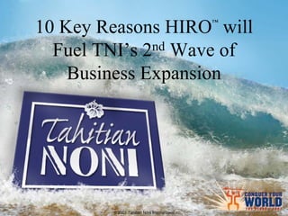 ™
10 Key Reasons HIRO will
  Fuel TNI’s 2nd Wave of
    Business Expansion




        © 2007 Tahitian Noni International