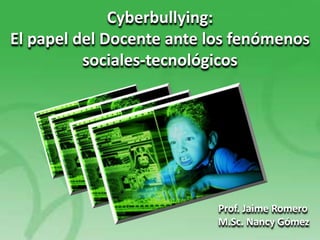 Cyberbullying:
El papel del Docente ante los fenómenos
          sociales-tecnológicos




                           Prof. Jaime Romero
                           M.Sc. Nancy Gómez
 
