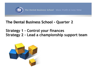 The Dental Business School -  Quarter 2 Strategy 1 – Control your finances Strategy 2 – Lead a championship support team 