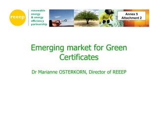 Annex 5
                                     Attachment 2




Emerging market for Green
       Certificates
Dr Marianne OSTERKORN, Director of REEEP
 