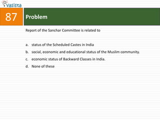 87   Problem

     Report of the Sanchar Committee is related to


     a. status of the Scheduled Castes in India
     b. social, economic and educational status of the Muslim community.
     c. economic status of Backward Classes in India.
     d. None of these
 