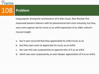 108   Problem

      Long popular among the connoisseurs of In-dian music, Ravi Shankar first
      impressed western listeners with his phenomenal tech-nical virtuosity, hut they
      soon came appreci-ate his music as an artful expression of an older culture's
      musical insight.


      a. but it soon occurred that they appreciated his artful music as an
      b. but they soon came to appreciate his music as an artful.
      c. but soon this was surpassed by an apprecia-tion of it as an artful
      d. which was soon surpassed by an even deeper appreciation of it as an artful.
 