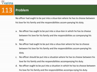 113   Problem

      No officer had ought to be put into a situa-tion where he has to choose between
      his love for his family and the responsibilities accom-panying his duty.


      a. No officer has ought to be put into a situa-tion in which he has to choose
         between his love for his family and the responsibilities ac-companying his
         duty.
      b. No officer had ought to be put into a situa-tion where he has to choose
         between his love for his family and the responsibilities accom-panying his
         duty.
      c. No officer should be put into a situation where he has to choose between his
         love for his family and the responsibilities accompanying his duty.
      d. No officer ought to be put into a situation in which he has to choose between
         his love for his family and the responsibilities accompa-nying his duty.
 