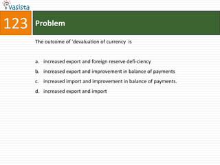 123   Problem

      The outcome of 'devaluation of currency is


      a. increased export and foreign reserve defi-ciency
      b. increased export and improvement in balance of payments
      c. increased import and improvement in balance of payments.
      d. increased export and import
 