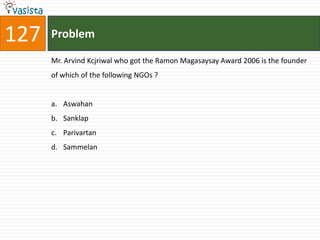 127   Problem

      Mr. Arvind Kcjriwal who got the Ramon Magasaysay Award 2006 is the founder
      of which of the following NGOs ?


      a. Aswahan
      b. Sanklap
      c. Parivartan
      d. Sammelan
 