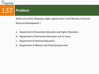 137   Problem

      Which one of the following is not a depart-ment in the Ministry of Human
      Resource Development ?


      a. Department of Secondary Education and Higher Education
      b. Department of Elementary Education and Lit-eracy
      c. Department of Technical Education
      d. Department of Woman and Child Develop-ment.
 