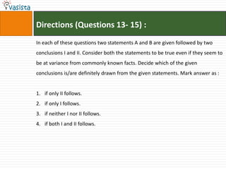 Directions (Questions 13- 15) :
In each of these questions two statements A and B are given followed by two
conclusions I and II. Consider both the statements to be true even if they seem to
be at variance from commonly known facts. Decide which of the given
conclusions is/are definitely drawn from the given statements. Mark answer as :


1. if only II follows.
2. if only I follows.
3. if neither I nor II follows.
4. if both I and II follows.
 