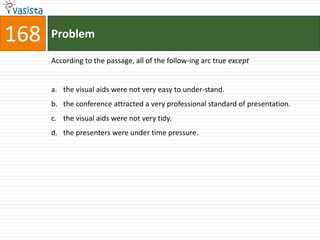 168   Problem

      According to the passage, all of the follow-ing arc true except


      a. the visual aids were not very easy to under-stand.
      b. the conference attracted a very professional standard of presentation.
      c. the visual aids were not very tidy.
      d. the presenters were under time pressure.
 
