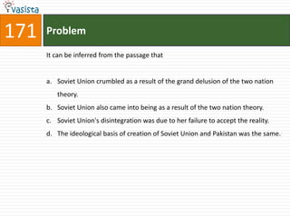 171   Problem

      It can be inferred from the passage that


      a. Soviet Union crumbled as a result of the grand delusion of the two nation
         theory.
      b. Soviet Union also came into being as a result of the two nation theory.
      c. Soviet Union's disintegration was due to her failure to accept the reality.
      d. The ideological basis of creation of Soviet Union and Pakistan was the same.
 