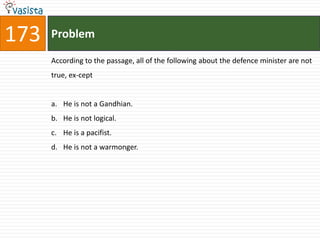 173   Problem

      According to the passage, all of the following about the defence minister are not
      true, ex-cept


      a. He is not a Gandhian.
      b. He is not logical.
      c. He is a pacifist.
      d. He is not a warmonger.
 