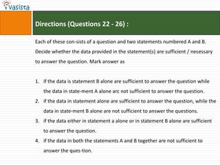 Directions (Questions 22 - 26) :

Each of these con-sists of a question and two statements numbered A and B.
Decide whether the data provided in the statement(s) are sufficient / necessary
to answer the question. Mark answer as


1. if the data is statement B alone are sufficient to answer the question while
   the data in state-ment A alone arc not sufficient to answer the question.
2. if the data in statement alone are sufficient to answer the question, while the
   data in state-ment B alone are not sufficient to answer the questions.
3. if the data either in statement a alone or in statement B alone are sufficient
   to answer the question.
4. if the data in both the statements A and B together are not sufficient to
   answer the ques-tion.
 