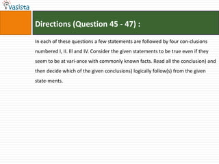 Directions (Question 45 - 47) :
In each of these questions a few statements are followed by four con-clusions
numbered I, II. Ill and IV. Consider the given statements to be true even if they
seem to be at vari-ance with commonly known facts. Read all the conclusion) and
then decide which of the given conclusions) logically follow(s) from the given
state-ments.
 