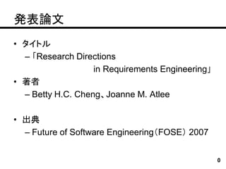 発表論文
• タイトル
  – 「Research Directions
                   in Requirements Engineering」
• 著者
  – Betty H.C. Cheng、Joanne M. Atlee

• 出典
  – Future of Software Engineering（FOSE） 2007


                                                  0
 
