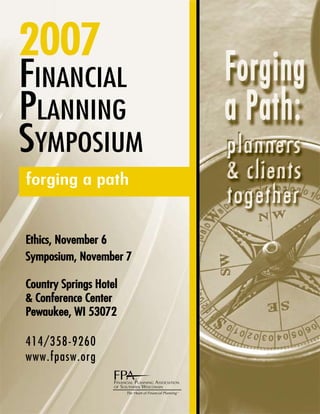 2007
Financial
Planning
SymPoSium
forging a path


Ethics, November 6
Symposium, November 7

Country Springs Hotel
& Conference Center
Pewaukee, WI 53072

414/358-9260
www.fpasw.org
                    FINANCIAL PLANNING ASSOCIATION
                    OF SOUTHERN WISCONSIN
 