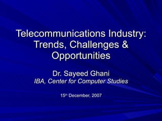 Telecommunications Industry: Trends, Challenges & Opportunities Dr. Sayeed Ghani IBA, Center for Computer Studies 15 th  December, 2007 