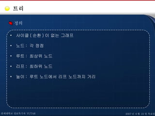 트리 정의 사이클 ( 순환 ) 이 없는 그래프 노드 :  각 정점 루트 :  최상위 노드 리프 :  최하위 노드 높이 :  루트 노드에서 리프 노드까지 거리 연세대학교 정보특기자  YUTAR 2007 년  6 월  21 일 목요일 