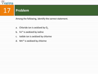 Problem17Among the following, identify the correct statement.Chloride ion is oxidized by O2Fe2+ is oxidized by iodineIodide ion is oxidized by chlorine Mn2+ is oxidized by chlorine