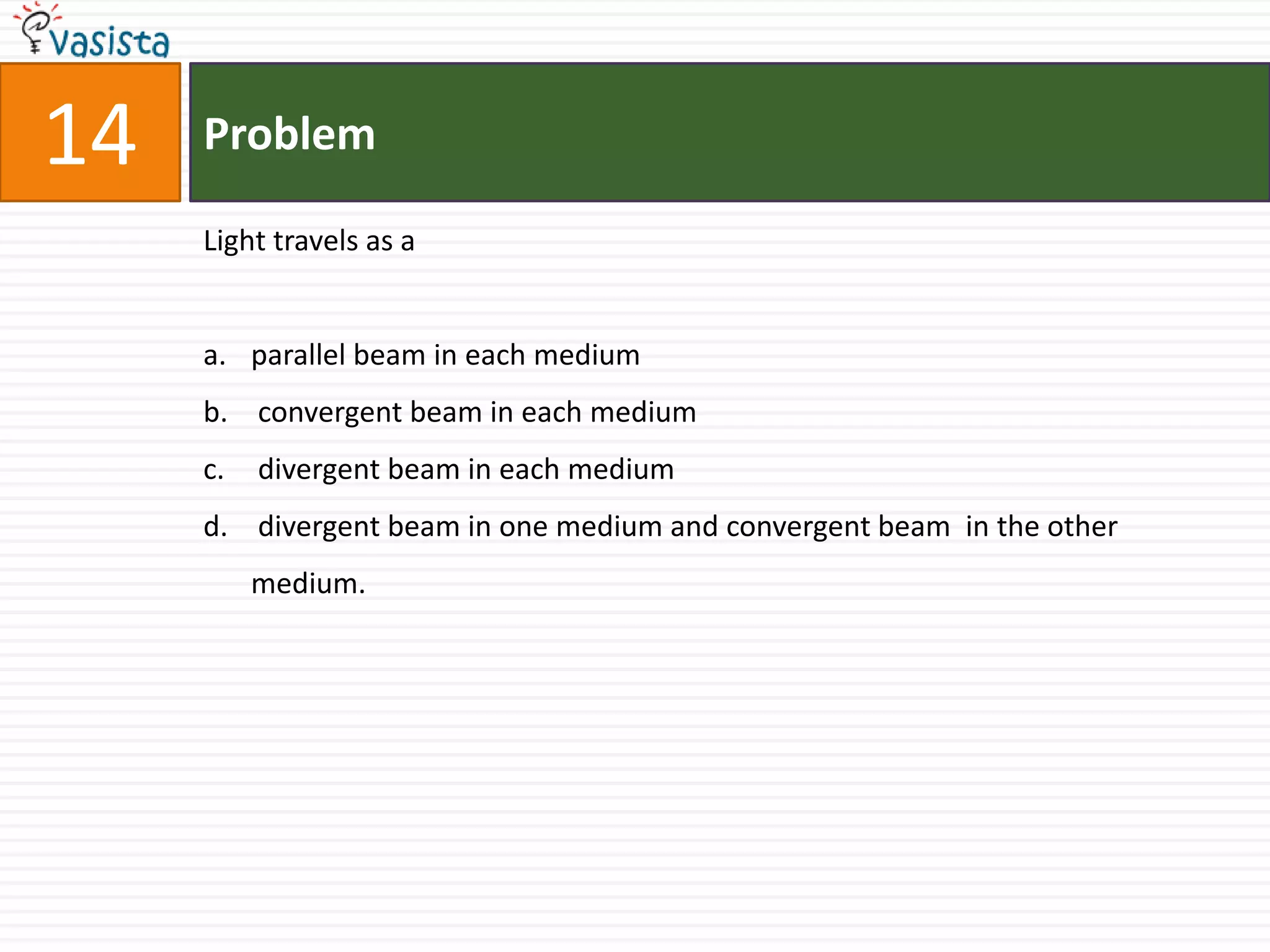 Problem14Light travels as aparallel beam in each medium convergent beam in each medium divergent beam in each medium  divergent beam in one medium and convergent beam  in the other medium.
