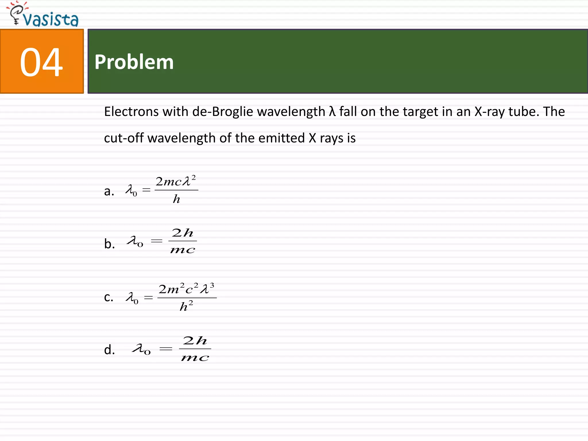 Problem04Electrons with de-Broglie wavelength λ fall on the target in an X-ray tube. The cut-off wavelength of the emitted X rays isa.b.c.d.