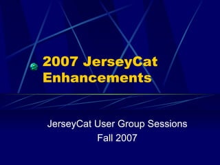 2007 JerseyCat Enhancements JerseyCat User Group Sessions Fall 2007 