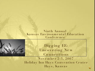 Ninth Annual  Kansas Environmental Education Conference November 2-3, 2007 Holiday Inn Hays Convention Center Hays, Kansas Digging EE: Uncovering New Connections 