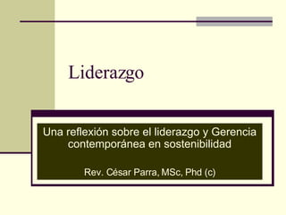 Liderazgo Una reflexión sobre el liderazgo y Gerencia contemporánea en sostenibilidad Rev. C ésar Parra, MSc, Phd (c) 