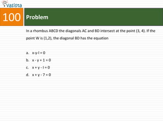 100   Problem

      In a rhombus ABCD the diagonals AC and BD intersect at the point (3, 4). If the
      point W is (1,2), the diagonal BD has the equation


      a. x-y-l = 0
      b. x - y + 1 = 0
      c. x + y - I = 0
      d. x + y - 7 = 0
 