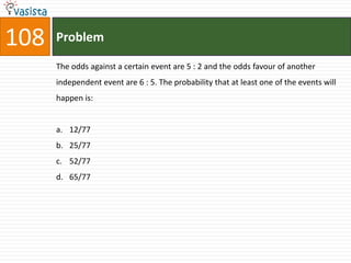 108   Problem

      The odds against a certain event are 5 : 2 and the odds favour of another
      independent event are 6 : 5. The probability that at least one of the events will
      happen is:


      a. 12/77
      b. 25/77
      c. 52/77
      d. 65/77
 