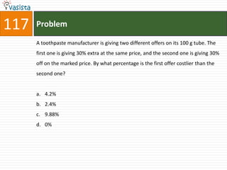 117   Problem

      A toothpaste manufacturer is giving two different offers on its 100 g tube. The
      first one is giving 30% extra at the same price, and the second one is giving 30%
      off on the marked price. By what percentage is the first offer costlier than the
      second one?


      a. 4.2%
      b. 2.4%
      c. 9.88%
      d. 0%
 