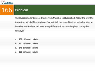 166   Problem

      The Hussain Sagar Express travels from Mumbai to Hyderabad. Along the way the
      train stops at 18 different places. So, in total, there are 20 stops including stop at
      Mumbai and Hyderabad. How many different tickets can be given out by the
      railways?


      a. 190 different tickets.
      b. 162 different tickets
      c. 145 different tickets
      d. 120 different tickets
 