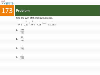 173   Problem
      Find the sum of the following series.
            1        1    1      1             1
                                     .....
           1X 2    2 X 3 3X 4   4X 5       100 X 101

      a. 100
             101
              99
      b.
             101

              1
      c.     101

              1
      d.     100
 