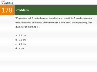 178   Problem
      lA’   spherical ball 6 cm in diameter is melted and recast into 3 smaller spherical
      balls. The radius of the two of the there are 1.5 cm and 2 cm respectively. The
      diameter of the third is :


      a. 3.5 cm
      b. 3.0 cm
      c. 2.0 cm
      d. 4 cm
 