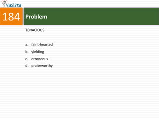 184   Problem

      TENACIOUS


      a. faint-hearted
      b. yielding
      c. erroneous
      d. praiseworthy
 
