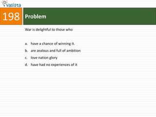 198   Problem

      War is delightful to those who


      a. have a chance of winning it.
      b. are zealous and full of ambition
      c. love nation glory
      d. have had no experiences of it
 