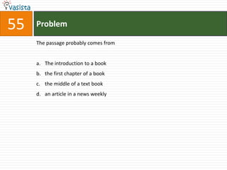 55   Problem

     The passage probably comes from


     a. The introduction to a book
     b. the first chapter of a book
     c. the middle of a text book
     d. an article in a news weekly
 