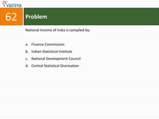 62   Problem

     National Income of India is compiled by:


     a. Finance Commission
     b. Indian Statistical Institute
     c. National Development Council
     d. Central Statistical Oranisation
 