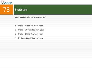 73   Problem

     Year 2007 would be observed as:


     a. India—Japan Tourism year
     b. India—Bhutan Tourism year
     c. India—China Tourism year
     d. India—-Nepal Tourism year
 