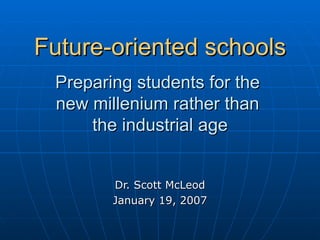 Future-oriented schools   Preparing students for the  new millenium rather than  the industrial age Dr. Scott McLeod January 19, 2007 