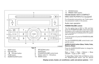 11. CD·AUX button
                                                                             12. PRESET A·B·C button
                                                                             FM/AM RADIO WITH COMPACT
                                                                             DISC (CD) PLAYER (if so equipped)
                                                                             For all operation precautions, see Audio opera-
                                                                             tion precautions earlier in this section.
                                                                             Audio main operation
                                                                             POWER/VOLUME control:
                                                                             Turn the ignition key to ACC or ON, and then
                                                                             press the POWER/VOLUME control knob while
                                                                             the system is off to call up the mode (radio or CD)
                                                                             which was playing immediately before the system
                                                                             was turned off.
                                                                             To turn the system off, press the POWER/VOLUME
                                                                             control knob.
                                                                             Turn the POWER/VOLUME control knob to ad-
                                                                             just the volume.
                                                                             AUDIO/CLOCK button (Bass, Treble, Fade,
                                                                   LHA0689   Balance, Beep):
                            Type A                                           Press the AUDIO/CLOCK button to change the
1.   SEEK button                6.    RPT·SCAN button                        mode as follows:
2.   CD insert slot             7.    AUX IN jack                            Bass → Treble → Fade → Balance → Beep
3.        CD eject button       8.    POWER/VOLUME control knob              ON/OFF → Audio or OFF → Bass
4.   TUNE button                9.    Station select (1 - 6) buttons
                                                                             To adjust Bass, Treble, Fade and Balance, press
5.   AUDIO/CLOCK button         10.   RADIO button
                                                                             the AUDIO/CLOCK button until the desired
                                             Display screen, heater, air conditioner, audio and phone systems 4-21
 