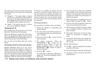 The system announces the name of the active           If memory A is available, the system will use        6. Voice memory A or memory B is selected
phone and asks you to choose from the following       memory A to store the model. If memory A is in          automatically. If both memory locations are
commands:                                             use and memory B is available, the system will          already in use, the system will prompt you to
 ● “Ringtone” — The system plays a ringtone           use memory B to store the model. If both of the         overwrite one. Follow the instructions pro-
   and asks if you would like to select that tone.    memory locations are in use, the system will ask        vided by the system.
   If you say no, the system plays the next ring-     the user to select which memory location should
                                                                                                           7. When preparation is complete and you are
   tone available and continues to cycle through      be overwritten.
                                                                                                              ready to begin, the press the    button.
   the ringtones until you select one or quit.
                                                      Training procedure                                   8. The SA mode will be explained. Follow the
 ● “Silent” — The system asks you to confirm                                                                  instructions provided by the system.
   your wish to disable the ringtone.                 The procedure for training a voice is as follows.
                                                       1. Position the vehicle in a reasonably quiet       9. When training is finished, the system will tell
“Bluetooth off” G
                                                          outdoor location.                                   you an adequate number of phrases have
Use the Bluetooth Off command to turn off the                                                                 been recorded.
Bluetooth Hands-Free Phone System.                     2. Sit in the driver’s seat with the engine run-
                                                          ning, the parking brake on, and the transmis-   10. The system will ask you to say your name.
When the Bluetooth Hands-Free Phone Sys-                  sion in P (Park).                                   Follow the instructions to register your
tem is off, you will not be able to make or receive                                                           name.
calls using NISSAN Voice Recognition. Also, you        3. Press and hold the           button for more
will not have access to the Phone Book.                   than 5 seconds.                                 11. The system will announce that speaker ad-
                                                                                                              aptation has been completed and the sys-
You can still use the Memo Pad and access              4. The system announces: “Press the                    tem is ready.
Setup.                                                    PHONE/SEND (           ) button for the
                                                          hands-free phone system to enter the            The SA mode will stop if:
SPEAKER ADAPTATION (SA) MODE                              speaker adaptation mode or press the             ● The        button is pressed for more than 5
Speaker Adaptation allows up to two out-of-               PHONE/END (         ) button to select a           seconds in SA mode.
dialect users to train the system to improve rec-         different language.
ognition accuracy. By repeating a number of                                                                ● The vehicle begins moving during SA mode.
                                                       5. Press the         button.
commands, the users can create a voice model of
                                                                                                           ● The ignition switch is turned to the OFF or
their own voice that is stored in the system. The         For information on selecting a different lan-
                                                                                                             LOCK position.
system is capable of storing a different speaker          guage, see “Choosing a language” earlier in
adaptation model for memory A and memory B.               this section.
4-48 Display screen, heater, air conditioner, audio and phone systems
 