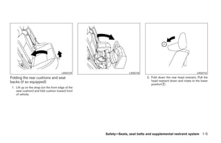 LRS0729                   LRS0730                                         LRS0733
Folding the rear cushions and seat                                            2. Fold down the rear head restraint. Pull the
backs (if so equipped)                                                           head restraint down and rotate to the lower
                                                                                 position 1 .
 1. Lift up on the strap (on the front edge of the
    seat cushion) and fold cushion toward front
    of vehicle.




                                                     Safety—Seats, seat belts and supplemental restraint system 1-5
 