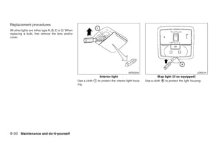 Replacement procedures
All other lights are either type A, B, C or D. When
replacing a bulb, first remove the lens and/or
cover.




                                                                                             WDI0206                                             LDI0544
                                                                      Interior light                               Map light (if so equipped)
                                                      Use a cloth 1 to protect the interior light hous-   Use a cloth A to protect the light housing.
                                                      ing.




8-30 Maintenance and do-it-yourself
 