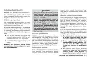 FUEL RECOMMENDATION                                                      CAUTION                          supports efforts towards cleaner air and sug-
                                                                                                          gests that you use reformulated gasoline when
MR20DE and QR25DE engine except Spec-V              ● Using a fuel other than that specified              available.
Use unleaded regular gasoline with an octane          could adversely affect the emission
                                                      control system, and may also affect the             Gasoline containing oxygenates
rating of at least 87 AKI (Anti-Knock Index) num-
                                                      warranty coverage.                                  Some fuel suppliers sell gasoline containing oxy-
ber (Research octane number 91).
                                                    ● Under no circumstances should a                     genates such as ethanol, MTBE and methanol
QR25DE engine Spec-V only                             leaded gasoline be used, because this               with or without advertising their presence.
Use unleaded premium gasoline with an octane          will damage the three-way catalyst.                 NISSAN does not recommend the use of fuels of
rating of at least 91 AKI (Anti-Knock Index) num-                                                         which the oxygenate content and the fuel com-
                                                    ● Do not use E-85 fuel in your vehicle.               patibility for your NISSAN cannot be readily de-
ber (Research octane number 96).                      Your vehicle is not designed to run on              termined. If in doubt, ask your service station
If unleaded premium gasoline is not available,        E-85 fuel. Using E-85 fuel can damage               manager.
                                                      the fuel system components and is not
unleaded regular gasoline with an octane rating
                                                      covered by the NISSAN new vehicle lim-              If you use oxygenate-blend gasoline, please take
of at lease 87 AKI (Research octane number 91)                                                            the following precautions as the usage of such
                                                      ited warranty.
can be used, but only under the following precau-                                                         fuels may cause vehicle performance problems
tions:                                              Gasoline specifications                               and/or fuel system damage.
 ● have the fuel tank filled only partially with    NISSAN recommends using gasoline that meets            ● The fuel should be unleaded and have
   unleaded regular gasoline, and fill up with      the World-Wide Fuel Charter (WWFC) specifi-              an octane rating no lower than that
   unleaded premium as soon as possible.            cations where it is available. Many of the automo-       recommended for unleaded gasoline.
 ● avoid full throttle driving and abrupt accel-    bile manufacturers developed this specification        ● If an oxygenate-blend other than
   eration.                                         to improve emission control system and vehicle           methanol blend is used, it should con-
                                                    performance. Ask your service station manager if         tain no more than 10% oxygenate.
However, for maximum vehicle perfor-                the gasoline meets the WWFC specifications.              (MTBE may, however, be added up to
mance, the use of unleaded premium gaso-                                                                     15%.)
line is recommended.                                Reformulated gasoline
                                                                                                           ● If a methanol blend is used, it should
                                                    Some fuel suppliers are now producing reformu-           contain no more than 5% methanol
                                                    lated gasolines. These gasolines are specially           (methyl alcohol, wood alcohol). It
                                                    designed to reduce vehicle emissions. NISSAN             should also contain a suitable amount
                                                                                                         Technical and consumer information 9-3
 
