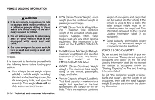 VEHICLE LOADING INFORMATION


                 WARNING                       ● GVW (Gross Vehicle Weight) - curb               weight of occupants and cargo that
                                                 weight plus the combined weight of              can be loaded into the vehicle. If the
● It is extremely dangerous to ride              passengers and cargo.                           vehicle is used to tow a trailer, the
  in a cargo area inside a vehicle. In                                                           trailer tongue weight must be in-
  a collision, people riding in these          ● GVWR (Gross Vehicle Weight Rat-                 cluded as part of the cargo load. This
  areas are more likely to be seri-              ing) - maximum total combined
  ously injured or killed.                                                                       information is located on the Tire and
                                                 weight of the unloaded vehicle, pas-            Loading Information label (if so
● Do not allow people to ride in any             sengers, luggage, hitch, trailer                equipped).
  area of your vehicle that is not               tongue load and any other optional
  equipped with seats and seat                   equipment. This information is lo-           ● Cargo capacity - permissible weight
  belts.                                         cated on the F.M.V.S.S./C.M.V.S.S.             of cargo, the subtracted weight of
                                                 label.                                         occupants from the load limit.
● Be sure everyone in your vehicle
  is in a seat and using a seat belt           ● GAWR (Gross Axle Weight Rating) -           VEHICLE LOAD CAPACITY
  properly.
                                                 maximum weight (load) limit specified       Do not exceed the load limit of your ve-
TERMS                                            for the front or rear axle. This informa-   hicle shown as “The combined weight of
                                                 tion      is     located      on      the   occupants and cargo” on the Tire and
It is important to familiarize yourself with     F.M.V.S.S./C.M.V.S.S. label.                Loading Information label. Do not exceed
the following terms before loading your                                                      the number of occupants shown as
vehicle:                                       ● GCWR (Gross Combined Weight
                                                 rating) - The maximum total weight          “Seating Capacity” on Tire and Loading
 ● Curb Weight (actual weight of your            rating of the vehicle, passengers,          Information label.
   vehicle) - vehicle weight including:          cargo, and trailer.                         To get “the combined weight of occu-
   standard and optional equipment, flu-                                                     pants and cargo”, add the weight of all
                                               ● Vehicle Capacity Weight, Load limit,
   ids, emergency tools, and spare tire          Total load capacity - maximum total         occupants, then add the total luggage
   assembly. This weight does not in-            weight limit specified of the load          weight. Examples are shown in the follow-
   clude passengers and cargo.                   (passengers and cargo) for the ve-          ing illustration.
                                                 hicle. This is the maximum combined
9-14 Technical and consumer information
 