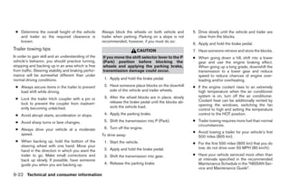 ● Determine the overall height of the vehicle         Always block the wheels on both vehicle and        5. Drive slowly until the vehicle and trailer are
   and trailer so the required clearance is            trailer when parking. Parking on a slope is not       clear from the blocks.
   known.                                              recommended; however, if you must do so:
                                                                                                          6. Apply and hold the brake pedal.
Trailer towing tips                                                        CAUTION                        7. Have someone retrieve and store the blocks.
In order to gain skill and an understanding of the     If you move the shift selector lever to the P      ● When going down a hill, shift into a lower
vehicle’s behavior, you should practice turning,       (Park) position before blocking the                  gear and use the engine braking effect.
stopping and backing up in an area which is free       wheels and applying the parking brake,               When going up a long grade, downshift the
from traffic. Steering stability and braking perfor-   transmission damage could occur.                     transmission to a lower gear and reduce
mance will be somewhat different than under                                                                 speed to reduce chances of engine over-
normal driving conditions.                              1. Apply and hold the brake pedal.                  loading and/or overheating.
 ● Always secure items in the trailer to prevent        2. Have someone place blocks on the downhill      ● If the engine coolant rises to an extremely
   load shift while driving.                               side of the vehicle and trailer wheels.          high temperature when the air conditioner
                                                        3. After the wheel blocks are in place, slowly      system is on, turn off the air conditioner.
 ● Lock the trailer hitch coupler with a pin or                                                             Coolant heat can be additionally vented by
   lock to prevent the coupler from inadvert-              release the brake pedal until the blocks ab-
                                                           sorb the vehicle load.                           opening the windows, switching the fan
   ently becoming unlatched.                                                                                control to high and setting the temperature
 ● Avoid abrupt starts, acceleration or stops.          4. Apply the parking brake.                         control to the HOT position.

 ● Avoid sharp turns or lane changes.                   5. Shift the transmission into P (Park).          ● Trailer towing requires more fuel than normal
                                                                                                            circumstances.
 ● Always drive your vehicle at a moderate              6. Turn off the engine.
                                                                                                          ● Avoid towing a trailer for your vehicle’s first
   speed.                                              To drive away:                                       500 miles (805 km).
 ● When backing up, hold the bottom of the              1. Start the vehicle.                             ● For the first 500 miles (805 km) that you do
   steering wheel with one hand. Move your                                                                  tow, do not drive over 50 MPH (80 km/h).
   hand in the direction in which you want the          2. Apply and hold the brake pedal.
   trailer to go. Make small corrections and            3. Shift the transmission into gear.              ● Have your vehicle serviced more often than
   back up slowly. If possible, have someone                                                                at intervals specified in the recommended
   guide you when you are backing up.                   4. Release the parking brake.                       Maintenance Schedule in the “NISSAN Ser-
                                                                                                            vice and Maintenance Guide”.
9-22 Technical and consumer information
 